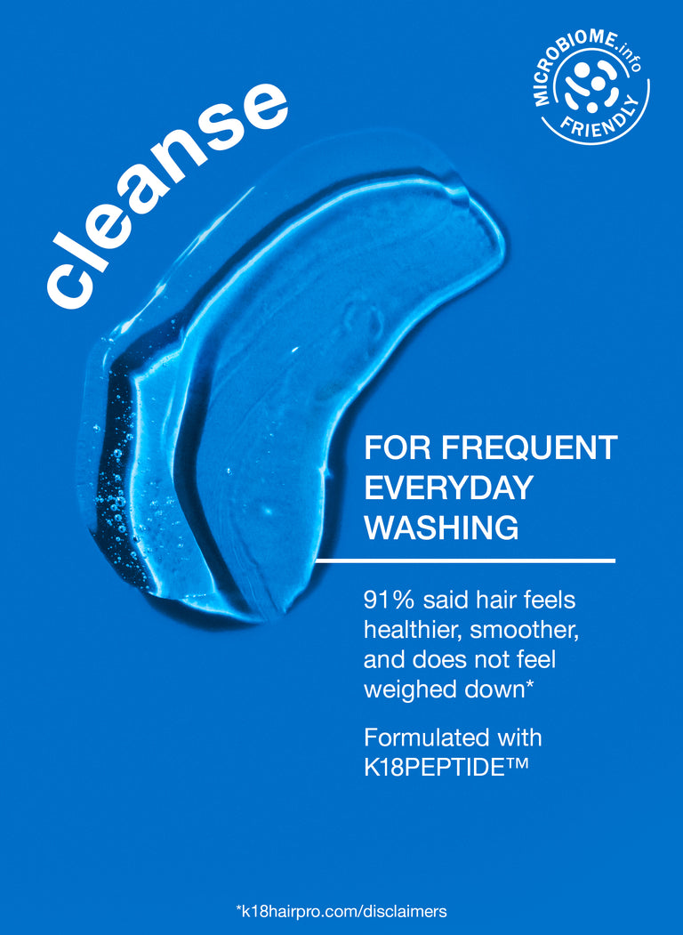 cleanse - for frequent everyday washing. 91% said hair feels healthier, smoother and does not feel weighed down. Formulated with K18PEPTIDE